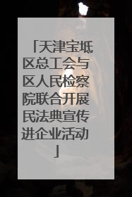 天津宝坻区总工会与区人民检察院联合开展民法典宣传进企业活动