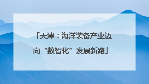天津：海洋装备产业迈向“数智化”发展新路