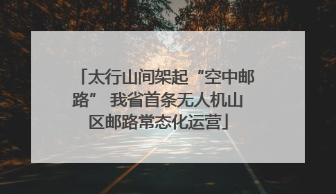 太行山间架起“空中邮路” 我省首条无人机山区邮路常态化运营