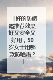 好的防晒霜推荐效果好又安全又好用，50岁女士用哪款防晒霜？