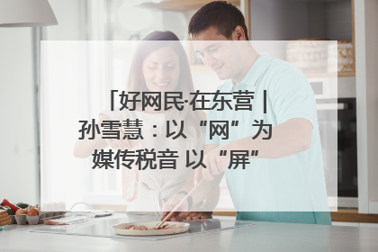 好网民·在东营｜孙雪慧：以“网”为媒传税音 以“屏”为介助发展