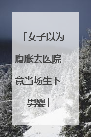 女子以为腹胀去医院竟当场生下男婴