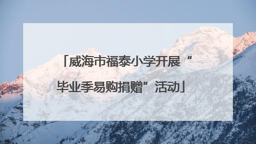 威海市福泰小学开展“毕业季易购捐赠”活动