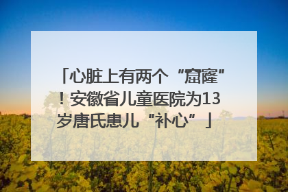 心脏上有两个“窟窿”！安徽省儿童医院为13岁唐氏患儿“补心”