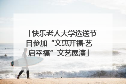 快乐老人大学选送节目参加“文惠开福·艺启幸福”文艺展演