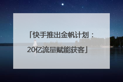 快手推出金帆计划：20亿流量赋能获客