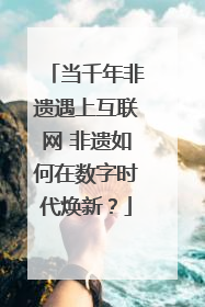 当千年非遗遇上互联网 非遗如何在数字时代焕新？