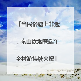 当民俗遇上非遗，泰山炊烟巷端午乡村游持续火爆