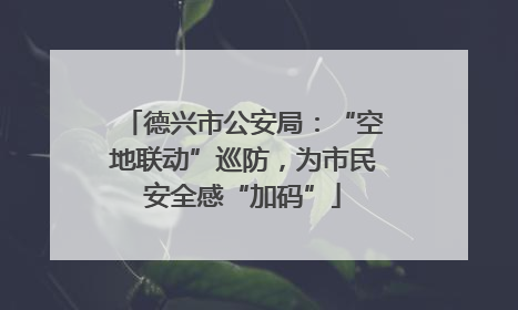 德兴市公安局：“空地联动”巡防，为市民安全感“加码”