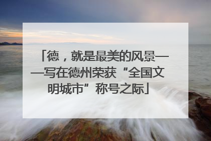 德，就是最美的风景——写在德州荣获“全国文明城市”称号之际