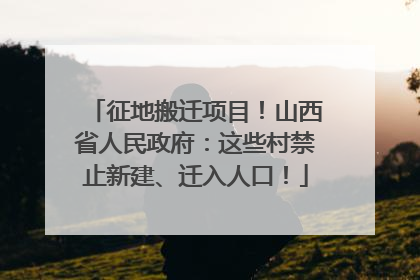 征地搬迁项目！山西省人民政府：这些村禁止新建、迁入人口！
