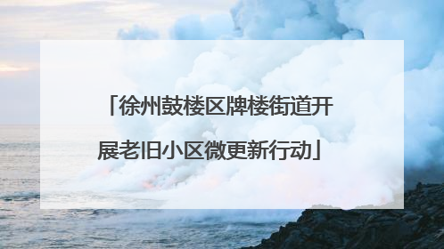 徐州鼓楼区牌楼街道开展老旧小区微更新行动