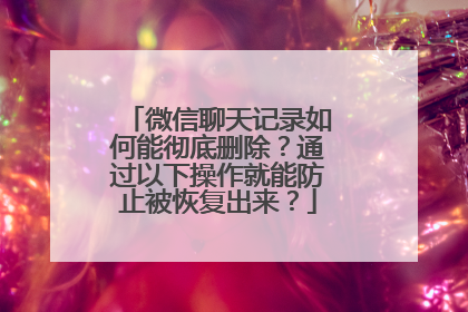 微信聊天记录如何能彻底删除？通过以下操作就能防止被恢复出来？