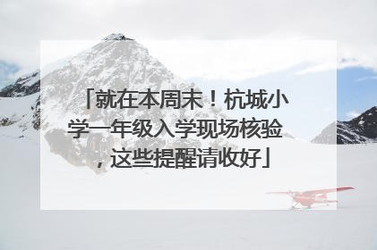 就在本周末！杭城小学一年级入学现场核验，这些提醒请收好