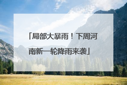 局部大暴雨！下周河南新一轮降雨来袭