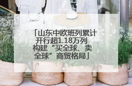 山东中欧班列累计开行超1.18万列 构建“买全球、卖全球”商贸格局