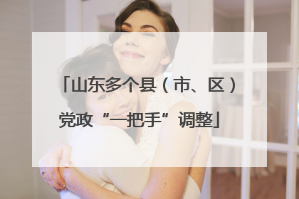 山东多个县（市、区）党政“一把手”调整