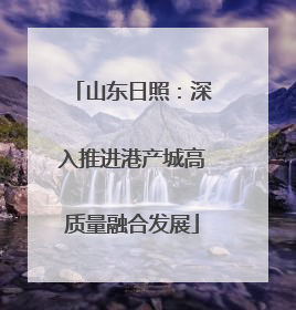 山东日照：深入推进港产城高质量融合发展