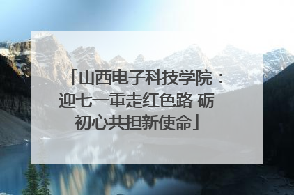 山西电子科技学院：迎七一重走红色路 砺初心共担新使命