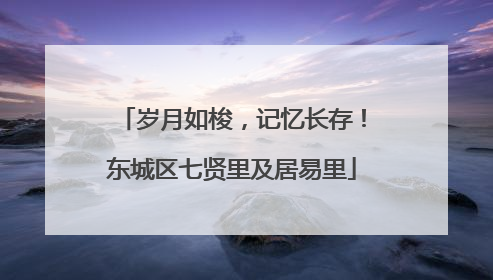 岁月如梭，记忆长存！东城区七贤里及居易里