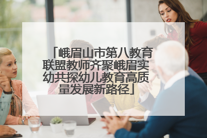 峨眉山市第八教育联盟教师齐聚峨眉实幼共探幼儿教育高质量发展新路径