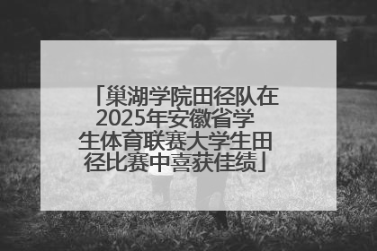 巢湖学院田径队在2025年安徽省学生体育联赛大学生田径比赛中喜获佳绩