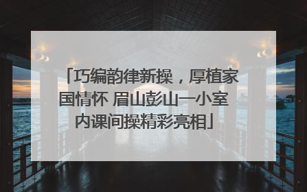 巧编韵律新操，厚植家国情怀 眉山彭山一小室内课间操精彩亮相