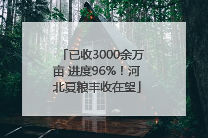 已收3000余万亩 进度96%！河北夏粮丰收在望