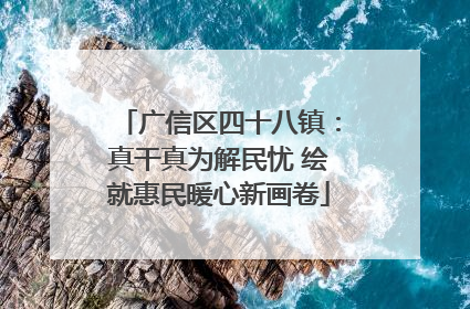 广信区四十八镇：真干真为解民忧 绘就惠民暖心新画卷
