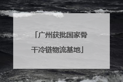 广州获批国家骨干冷链物流基地