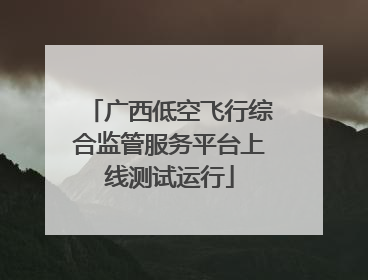 广西低空飞行综合监管服务平台上线测试运行