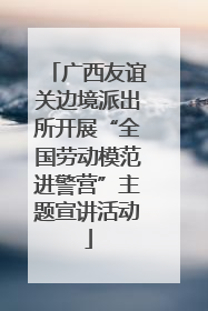 广西友谊关边境派出所开展“全国劳动模范进警营”主题宣讲活动