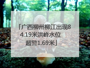 广西柳州柳江出现84.19米洪峰水位 超警1.69米