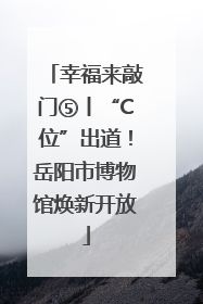 幸福来敲门⑤丨“C位”出道！岳阳市博物馆焕新开放