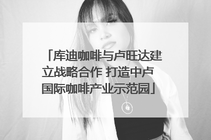 库迪咖啡与卢旺达建立战略合作 打造中卢国际咖啡产业示范园
