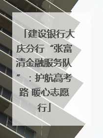建设银行大庆分行“张富清金融服务队”：护航高考路 暖心志愿行