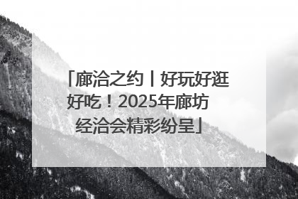 廊洽之约丨好玩好逛好吃！2025年廊坊经洽会精彩纷呈