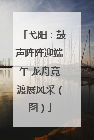 弋阳：鼓声阵阵迎端午 龙舟竞渡展风采（图）