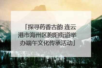 探寻药香古韵 连云港市海州区朐阳街道举办端午文化传承活动