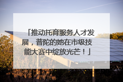 推动托育服务人才发展，普陀的她在市级技能大赛中绽放光芒！