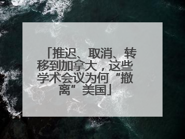推迟、取消、转移到加拿大，这些学术会议为何“撤离”美国