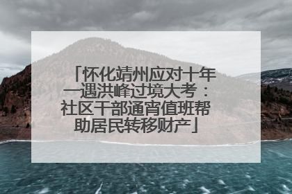 怀化靖州应对十年一遇洪峰过境大考：社区干部通宵值班帮助居民转移财产