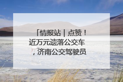 情报站｜点赞！近万元遗落公交车，济南公交驾驶员乘客接力还失主