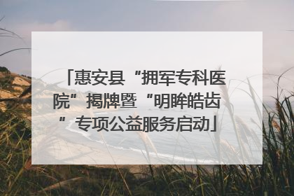 惠安县“拥军专科医院”揭牌暨“明眸皓齿”专项公益服务启动