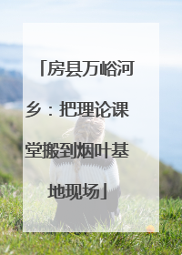 房县万峪河乡：把理论课堂搬到烟叶基地现场