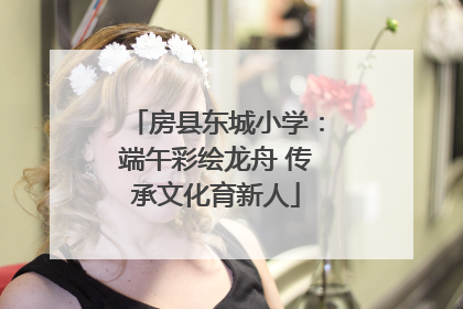 房县东城小学：端午彩绘龙舟 传承文化育新人
