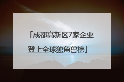 成都高新区7家企业登上全球独角兽榜