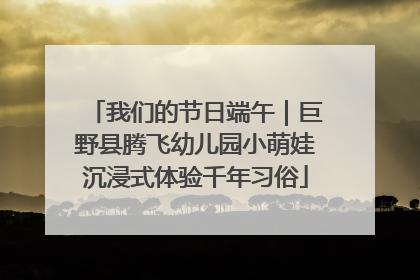 我们的节日端午｜巨野县腾飞幼儿园小萌娃沉浸式体验千年习俗