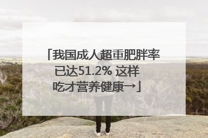 我国成人超重肥胖率已达51.2% 这样吃才营养健康→