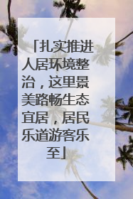 扎实推进人居环境整治，这里景美路畅生态宜居，居民乐道游客乐至